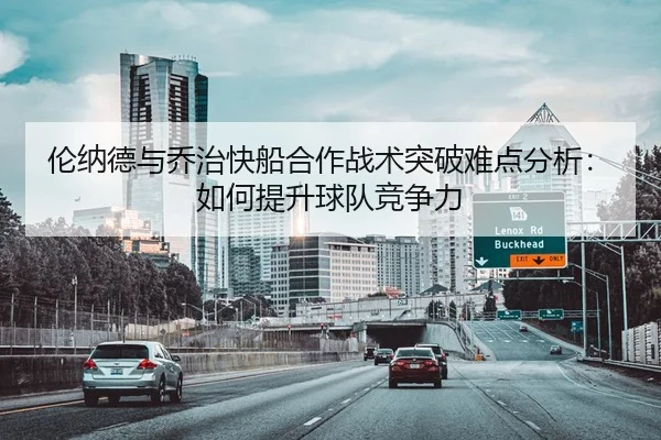 伦纳德与乔治快船合作战术突破难点分析：如何提升球队竞争力